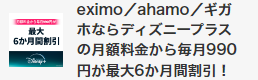 eximo/ahamo/ギガホならディズニープラスの月額料金990円(税込)が最大6か月間割引！